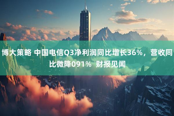 博大策略 中国电信Q3净利润同比增长36%，营收同比微降091%  财报见闻