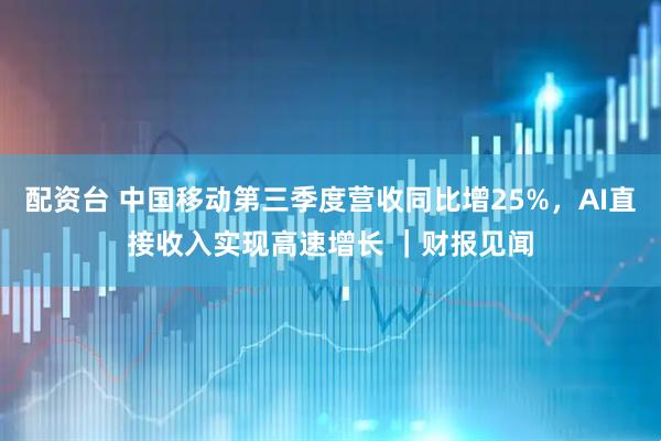 配资台 中国移动第三季度营收同比增25%，AI直接收入实现高速增长 ｜财报见闻