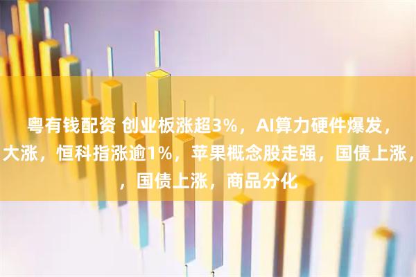 粤有钱配资 创业板涨超3%，AI算力硬件爆发，“易中天”大涨，恒科指涨逾1%，苹果概念股走强，国债上涨，商品分化