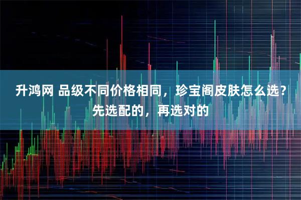 升鸿网 品级不同价格相同，珍宝阁皮肤怎么选？先选配的，再选对的
