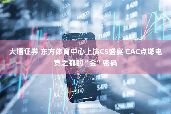大通证券 东方体育中心上演CS盛宴 CAC点燃电竞之都的“金”密码
