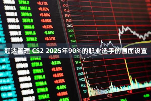 冠达管理 CS2 2025年90%的职业选手的画面设置