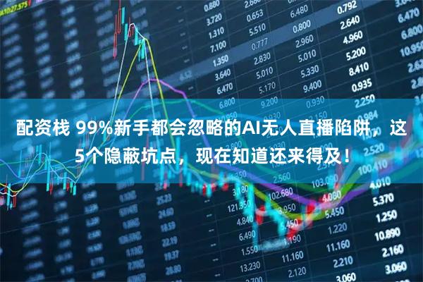 配资栈 99%新手都会忽略的AI无人直播陷阱，这5个隐蔽坑点，现在知道还来得及！