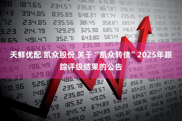 天鲜优配 凯众股份 关于“凯众转债”2025年跟踪评级结果的公告