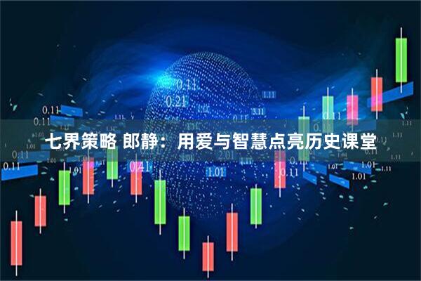 七界策略 郎静：用爱与智慧点亮历史课堂