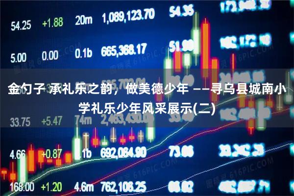 金勺子 承礼乐之韵，做美德少年 ——寻乌县城南小学礼乐少年风采展示(二)