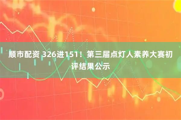 顺市配资 326进151！第三届点灯人素养大赛初评结果公示