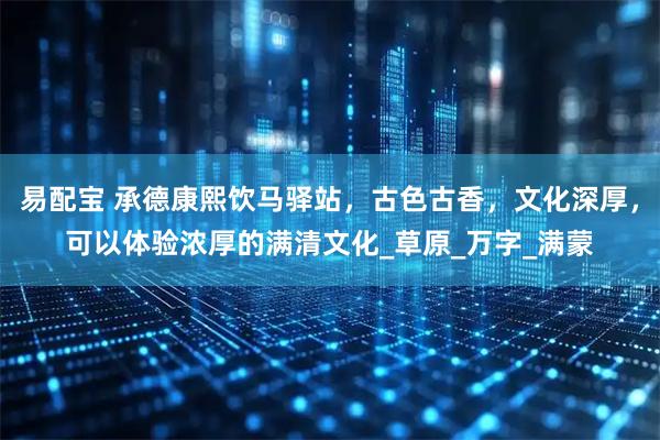 易配宝 承德康熙饮马驿站，古色古香，文化深厚，可以体验浓厚的满清文化_草原_万字_满蒙