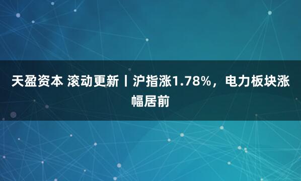 天盈资本 滚动更新丨沪指涨1.78%，电力板块涨幅居前