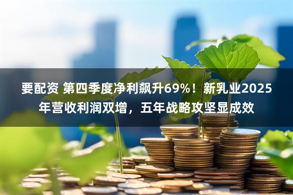 要配资 第四季度净利飙升69%！新乳业2025年营收利润双增，五年战略攻坚显成效