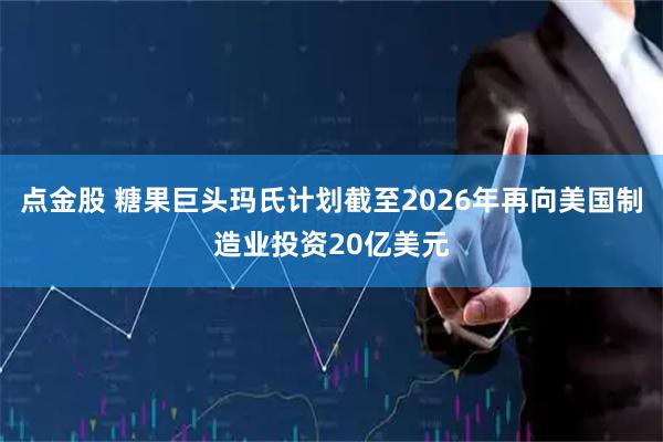 点金股 糖果巨头玛氏计划截至2026年再向美国制造业投资20亿美元