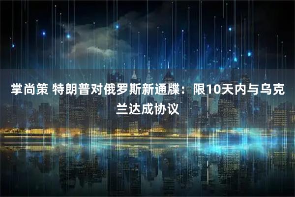 掌尚策 特朗普对俄罗斯新通牒：限10天内与乌克兰达成协议