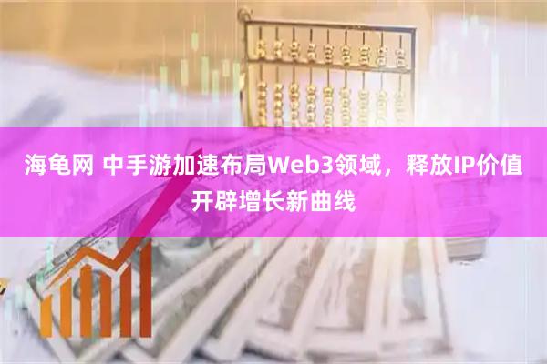 海龟网 中手游加速布局Web3领域，释放IP价值开辟增长新曲线