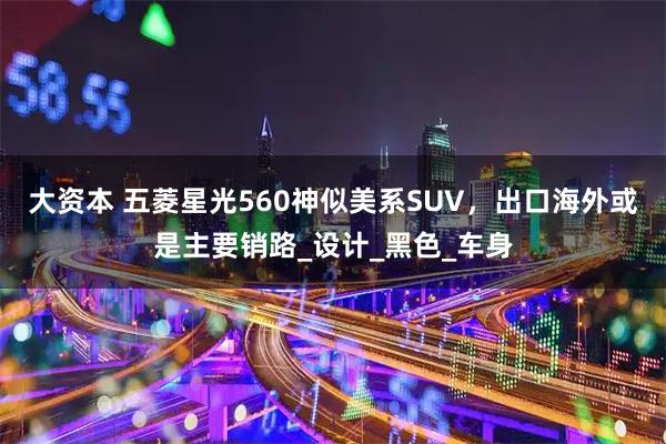 大资本 五菱星光560神似美系SUV，出口海外或是主要销路_设计_黑色_车身