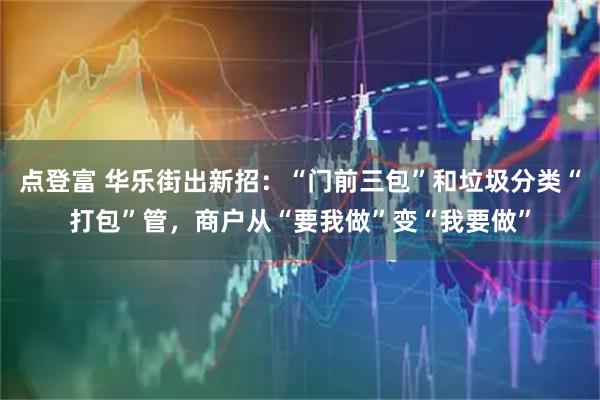 点登富 华乐街出新招：“门前三包”和垃圾分类“打包”管，商户从“要我做”变“我要做”