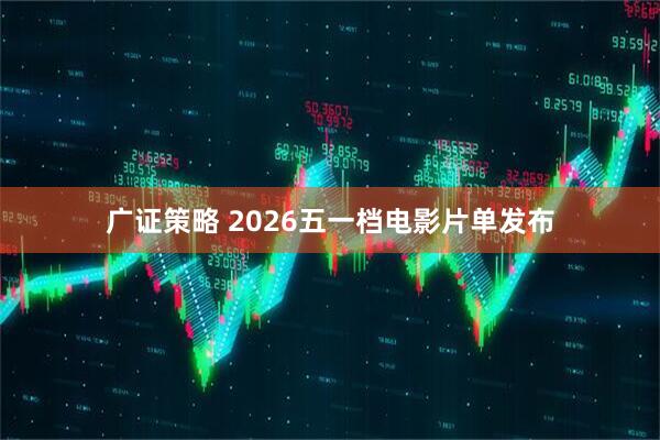 广证策略 2026五一档电影片单发布