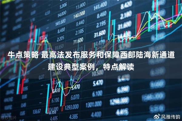 牛点策略 最高法发布服务和保障西部陆海新通道建设典型案例，特点解读