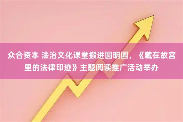 众合资本 法治文化课堂搬进圆明园，《藏在故宫里的法律印迹》主题阅读推广活动举办