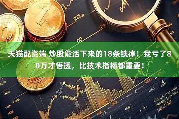 天猫配资端 炒股能活下来的18条铁律！我亏了80万才悟透，比技术指标都重要！