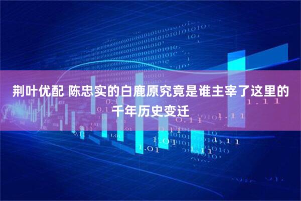 荆叶优配 陈忠实的白鹿原究竟是谁主宰了这里的千年历史变迁