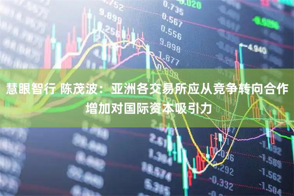 慧眼智行 陈茂波:亚洲各交易所应从竞争转向合作 增加对国际资本吸引力