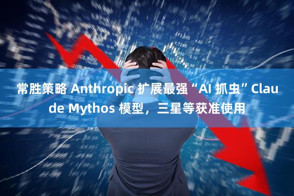 常胜策略 Anthropic 扩展最强“AI 抓虫”Claude Mythos 模型，三星等获准使用