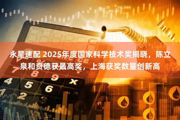 永星速配 2025年度国家科学技术奖揭晓，陈立泉和贲德获最高奖，上海获奖数量创新高