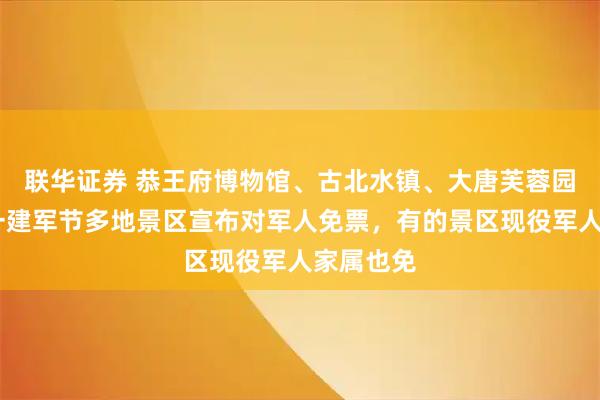 联华证券 恭王府博物馆、古北水镇、大唐芙蓉园……八一建军节多地景区宣布对军人免票，有的景区现役军人家属也免