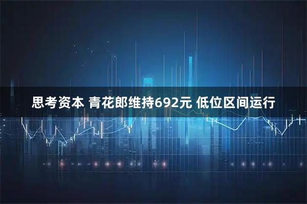 思考资本 青花郎维持692元 低位区间运行