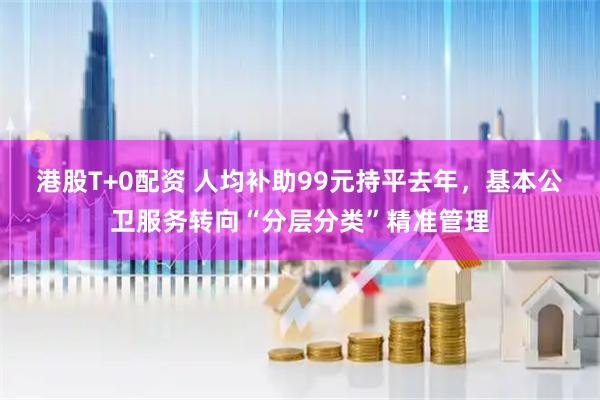 港股T+0配资 人均补助99元持平去年，基本公卫服务转向“分层分类”精准管理